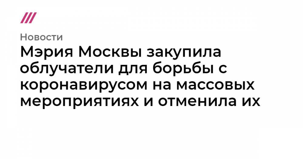 Мэрия Москвы закупила облучатели для борьбы с коронавирусом на массовых мероприятиях и отменила их - tvrain.ru - Москва