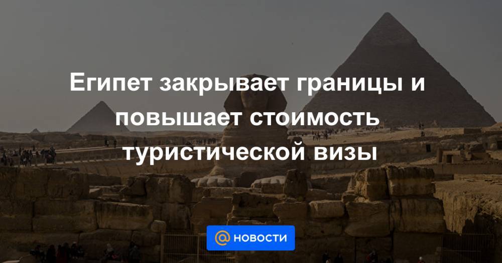 Халед Аль-Анани - Мустафа Мадбули - Египет закрывает границы и повышает стоимость туристической визы - news.mail.ru - Египет