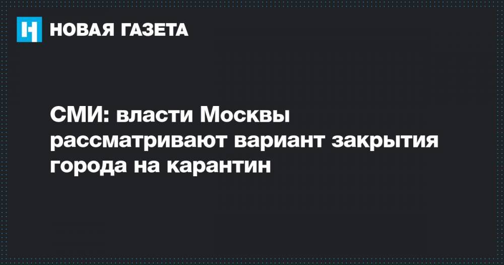 СМИ: власти Москвы рассматривают вариант закрытия города на карантин - novayagazeta.ru - Москва
