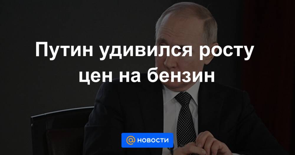 Путин удивился росту цен на бензин - news.mail.ru