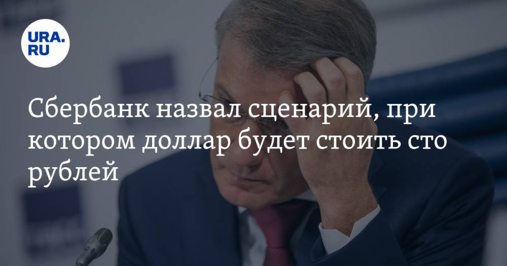 Герман Греф - Сбербанк назвал сценарий, при котором доллар будет стоить сто рублей - ura.news - Россия