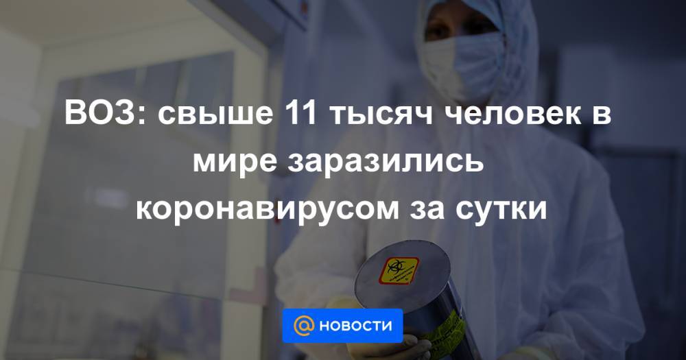 ВОЗ: свыше 11 тысяч человек в мире заразились коронавирусом за сутки - news.mail.ru - Китай
