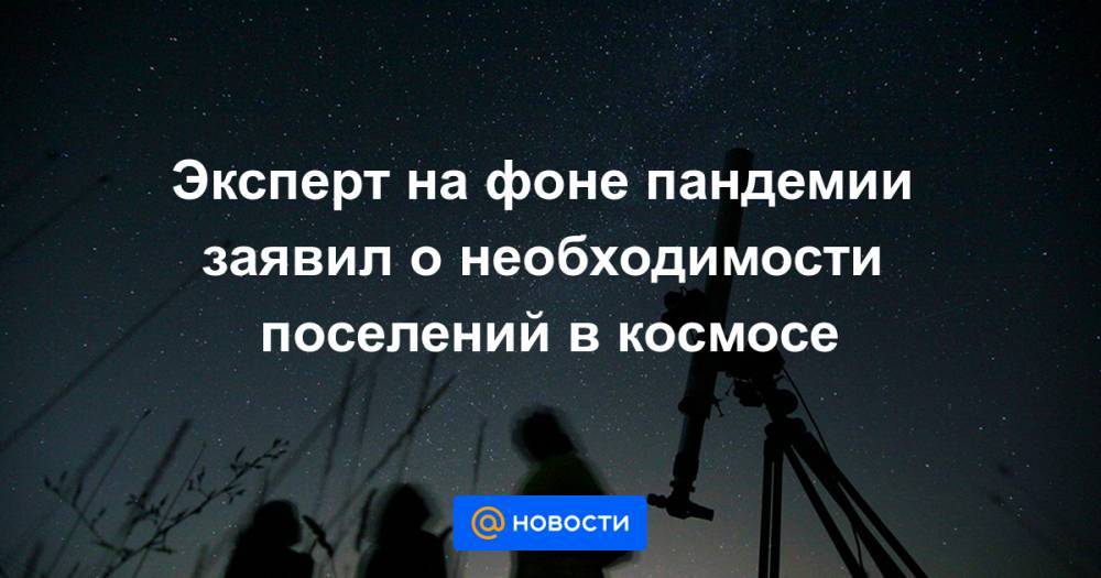 Эксперт на фоне пандемии заявил о необходимости поселений в космосе - news.mail.ru