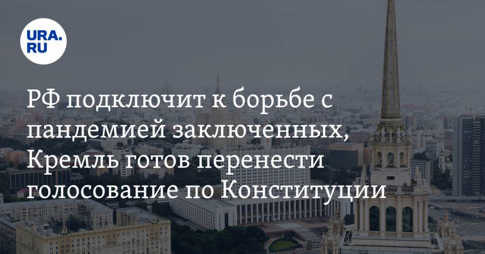 РФ подключит к борьбе с пандемией заключенных, Кремль готов перенести голосование по Конституции, министерства уходят на удаленку. Главное о коронавирусе за ночь — в подборке URA.RU - ura.news - Россия - Китай - Ухань