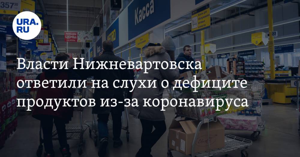 Власти Нижневартовска ответили на слухи о дефиците продуктов из-за коронавируса - ura.news - округ Югра - Нижневартовск
