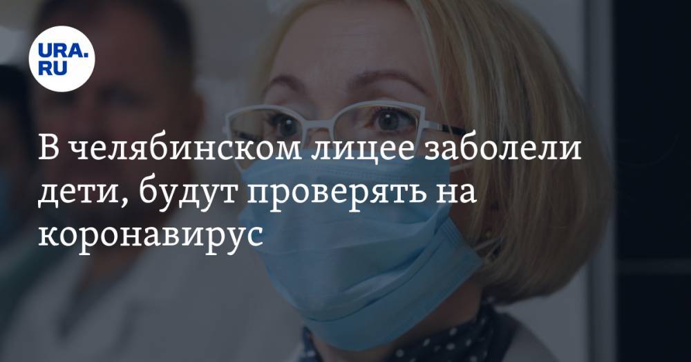 Ирина Гехт - В челябинском лицее заболели дети, будут проверять на коронавирус - ura.news - Челябинск