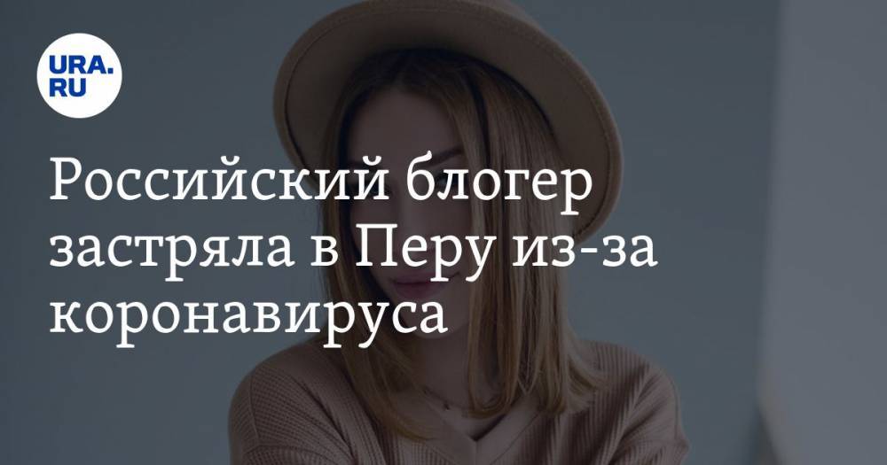 Российский блогер застряла в Перу из-за коронавируса. «Закончатся деньги, не на что будет жить» - ura.news - Россия