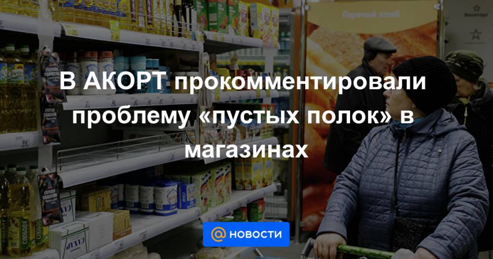 В АКОРТ прокомментировали проблему «пустых полок» в магазинах - news.mail.ru