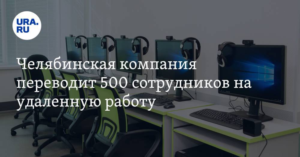 Челябинская компания переводит 500 сотрудников на удаленную работу - ura.news - Челябинская обл.