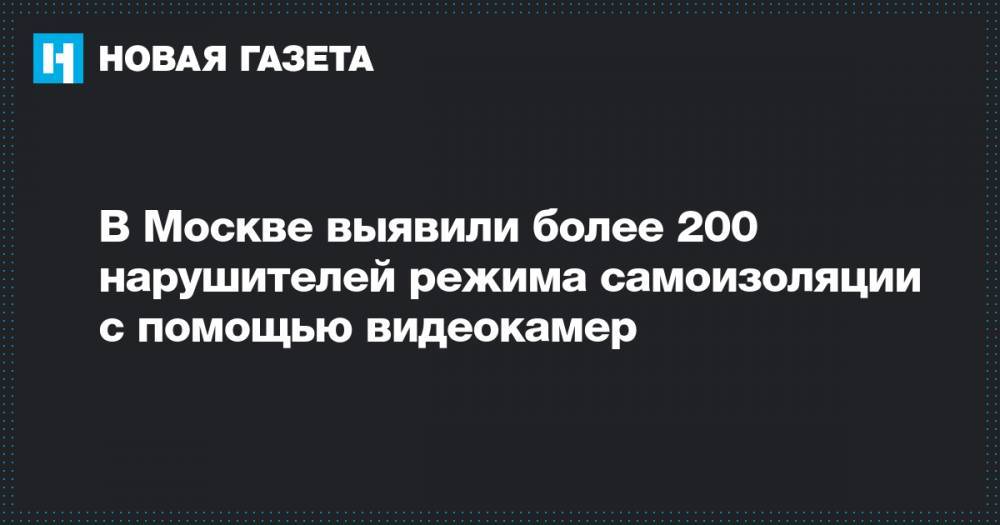 Олег Баранов - В Москве выявили более 200 нарушителей режима самоизоляции с помощью видеокамер - novayagazeta.ru - Москва
