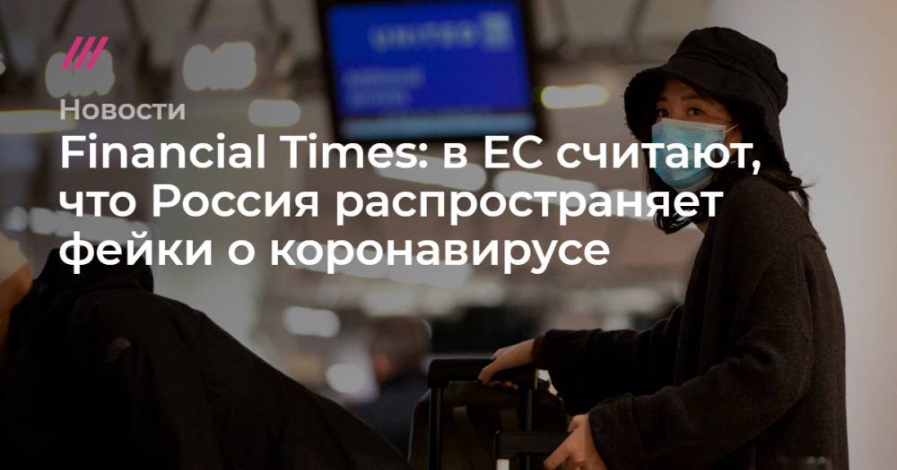 Владимир Путин - Financial Times: в ЕС считают, что Россия распространяет фейки о коронавирусе - tvrain.ru - Россия - Москва - Франция - Сирия - state Virginia