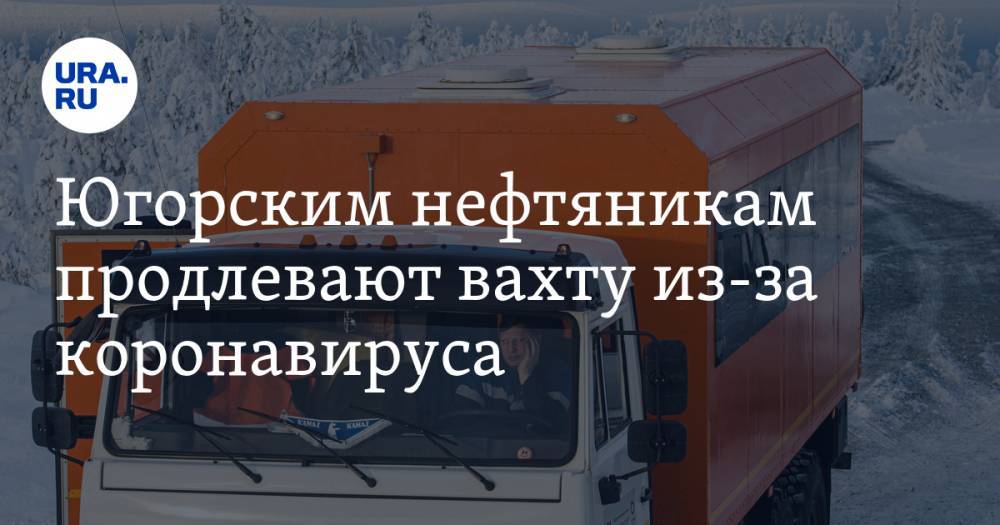 Югорским нефтяникам продлевают вахту из-за коронавируса - ura.news - Россия - округ Югра