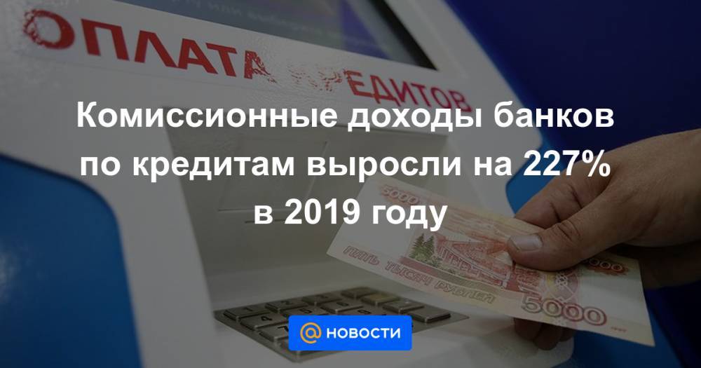 Комиссионные доходы банков по кредитам выросли на 227% в 2019 году - news.mail.ru