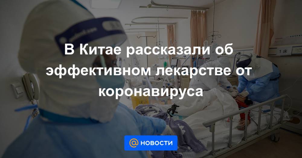 В Китае рассказали об эффективном лекарстве от коронавируса - news.mail.ru - Китай - Ухань