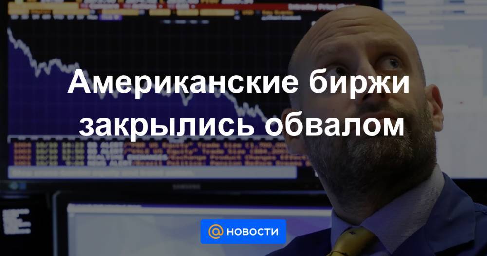 Американские биржи закрылись обвалом - news.mail.ru
