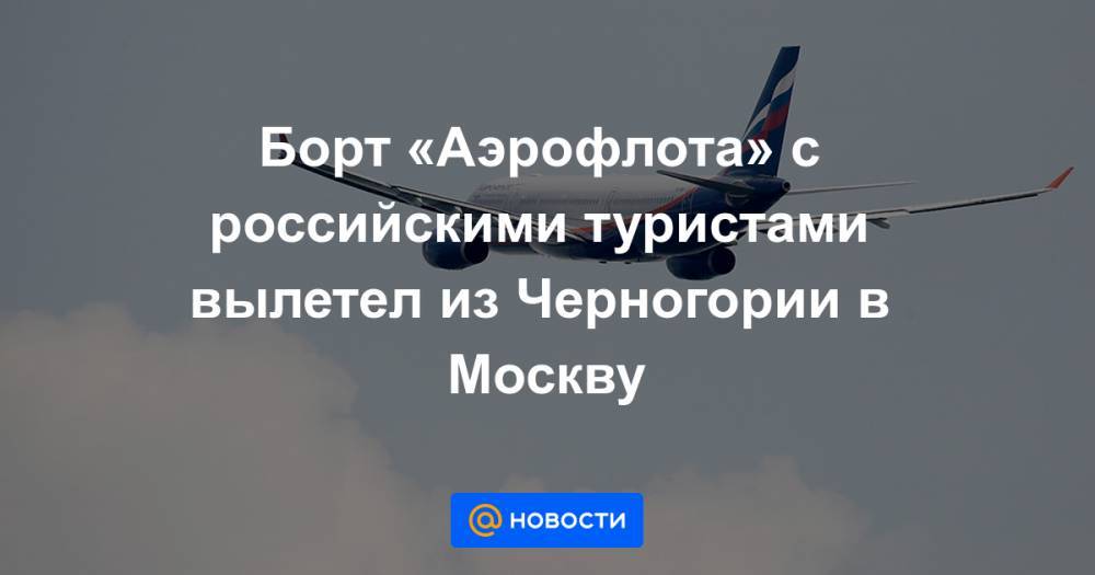 Борт «Аэрофлота» с российскими туристами вылетел из Черногории в Москву - news.mail.ru - Россия - Москва - Черногория