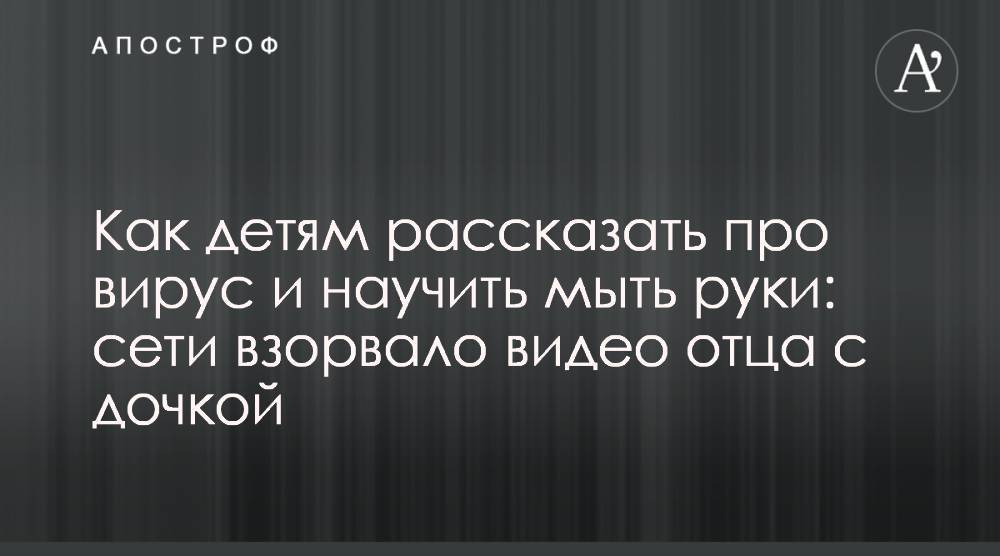 Как детям рассказать про вирус и научить мыть руки: сети взорвало видео отца с дочкой - apostrophe.ua