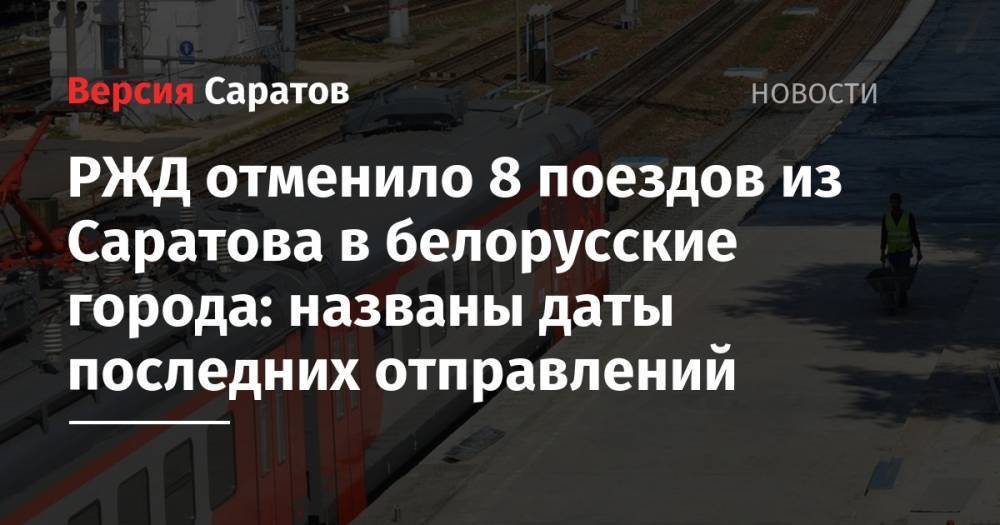 РЖД отменило 8 поездов из Саратова в белорусские города: названы даты последних отправлений - nversia.ru - Белоруссия - Саратов
