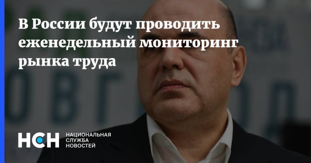 Михаил Мишустин - В России будут проводить еженедельный мониторинг рынка труда - nsn.fm - Россия