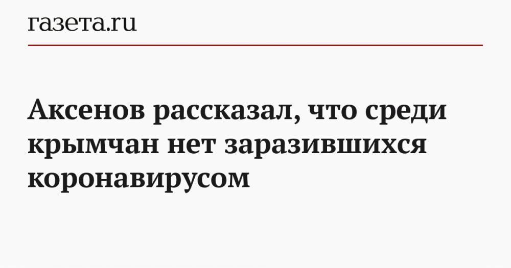 Сергей Аксенов - Аксенов рассказал, что среди крымчан нет заразившихся коронавирусом - gazeta.ru - республика Крым