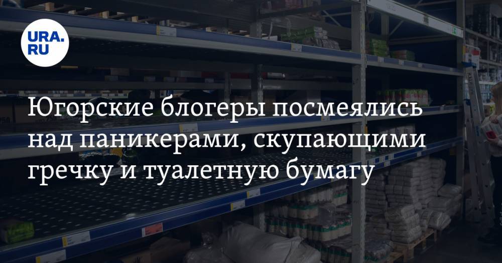 Югорские блогеры посмеялись над паникерами, скупающими гречку и туалетную бумагу - ura.news - Нефтеюганск