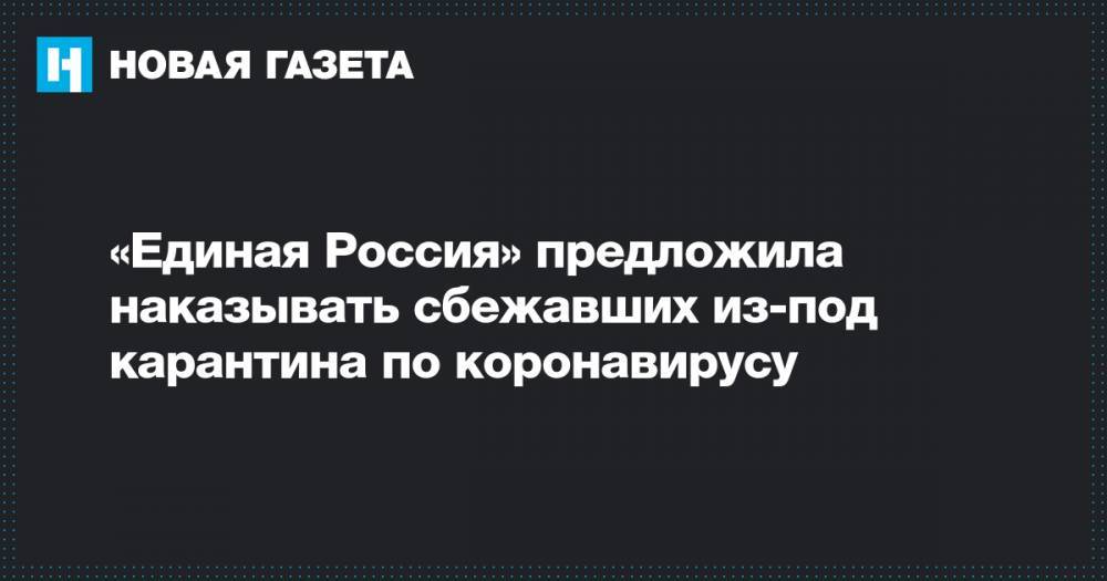 Андрей Исаев - «Единая Россия» предложила наказывать сбежавших из-под карантина по коронавирусу - novayagazeta.ru - Россия