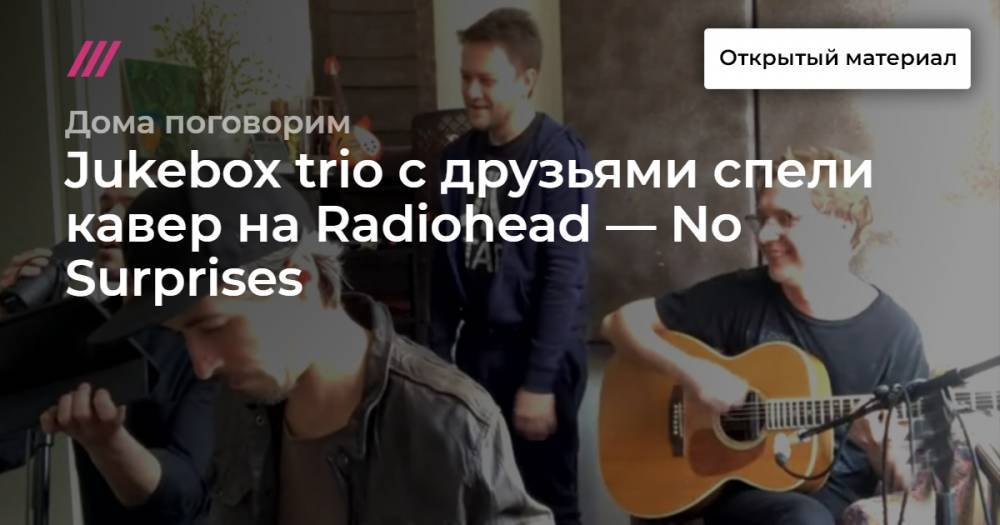 Дмитрий Зицер - Jukebox trio с друзьями спели кавер на Radiohead — No Surprises - tvrain.ru - Евросоюз