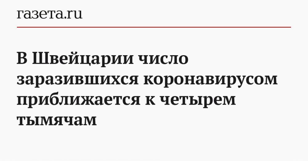 В Швейцарии число заразившихся коронавирусом приближается к четырем тымячам - gazeta.ru - Ухань - Швейцария