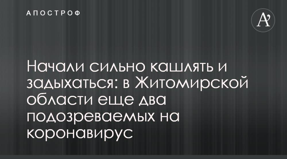 Начали сильно кашлять и задыхаться: в Житомирской области еще два подозреваемых на коронавирус - apostrophe.ua - Житомирская обл.