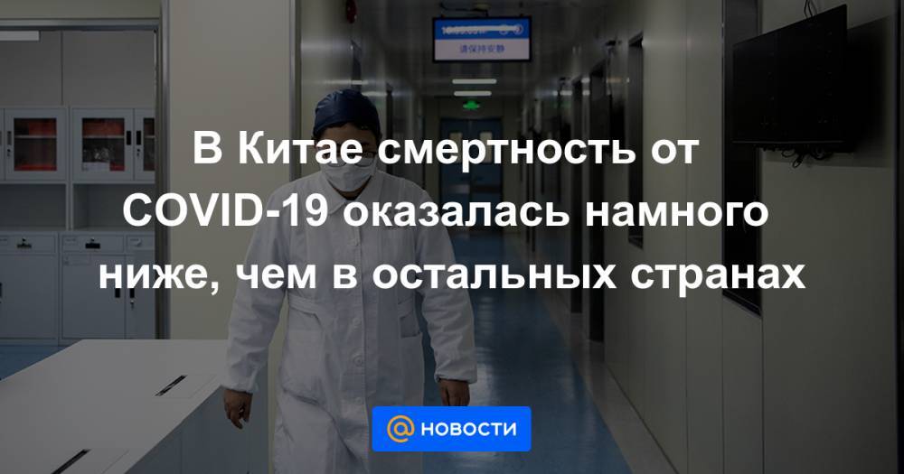 В Китае смертность от COVID-19 оказалась намного ниже, чем в остальных странах - news.mail.ru - Италия - Китай - Ухань
