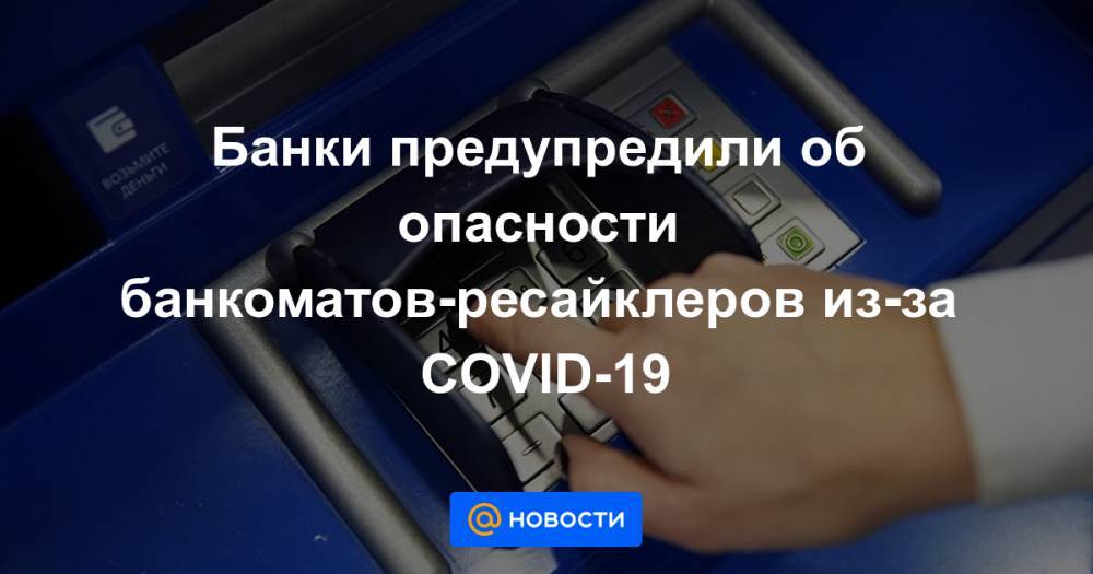 Банки предупредили об опасности банкоматов-ресайклеров из-за COVID-19 - news.mail.ru