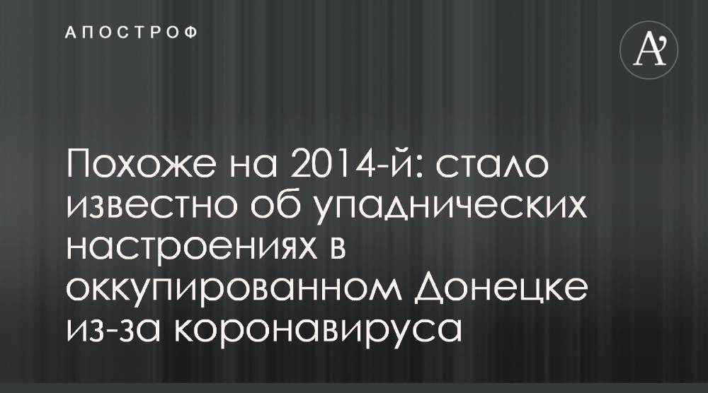 Похоже на 2014-й: стало известно об упаднических настроениях в оккупированном Донецке из-за коронавируса - apostrophe.ua - Россия - Донецк