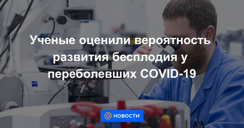 Ученые оценили вероятность развития бесплодия у переболевших COVID-19 - news.mail.ru - провинция Хубэй - China