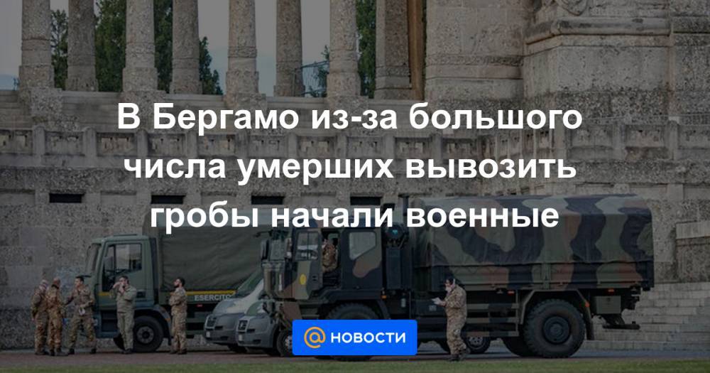 В Бергамо из-за большого числа умерших вывозить гробы начали военные - news.mail.ru