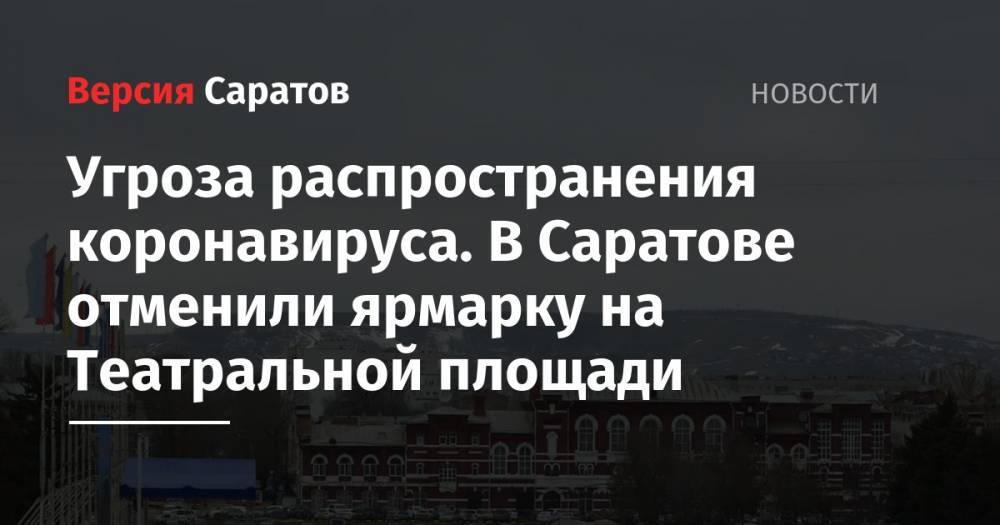 Валерий Радаев - Угроза распространения коронавируса. В Саратове отменили ярмарку на Театральной площади - nversia.ru - Саратов - Саратовская обл.
