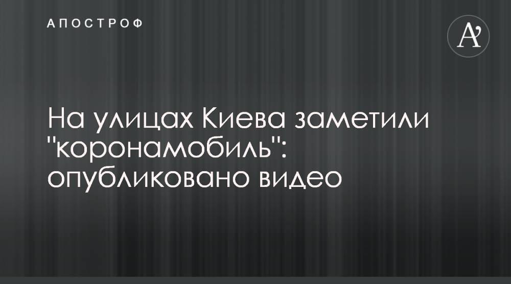 Александр Гончаров - На улицах Киева заметили "коронамобиль": опубликовано видео - apostrophe.ua - Украина - Киев