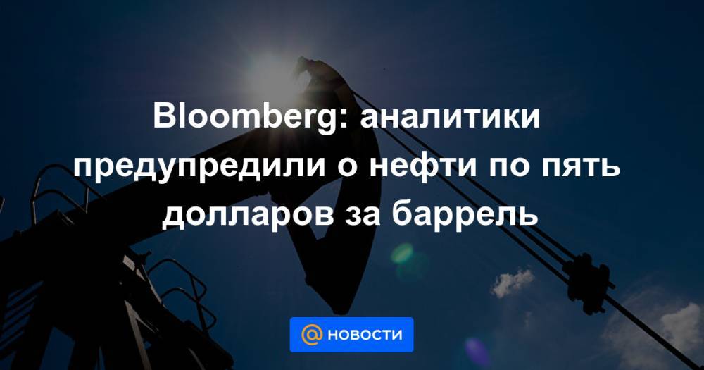 Bloomberg: аналитики предупредили о нефти по пять долларов за баррель - news.mail.ru - Сша - Shanghai