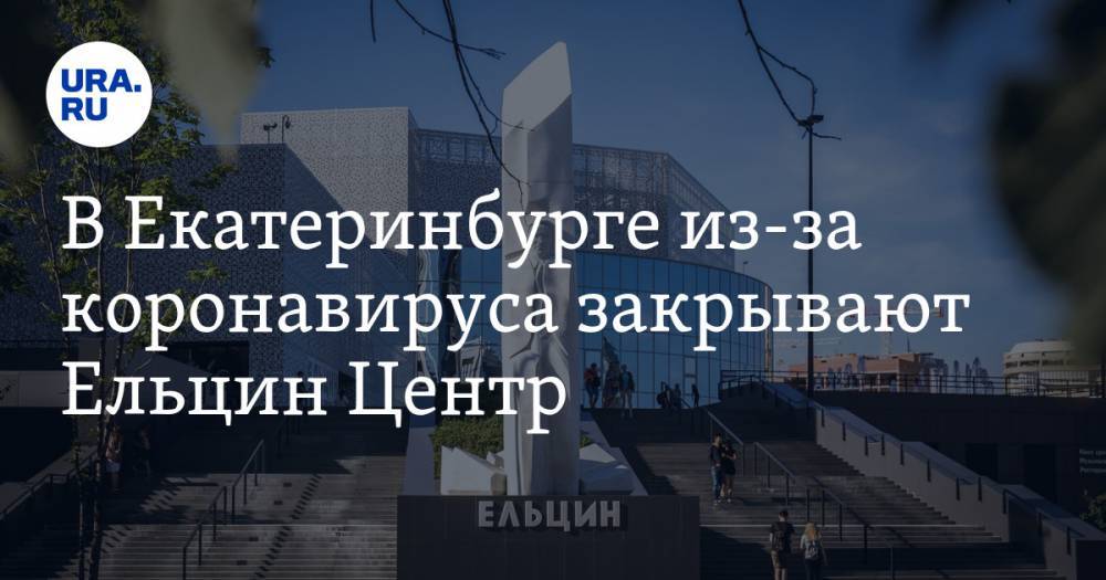 В Екатеринбурге из-за коронавируса закрывают Ельцин Центр - ura.news - Екатеринбург