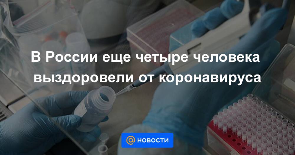 В России еще четыре человека выздоровели от коронавируса - news.mail.ru - Россия - Китай - Ухань - провинция Хубэй