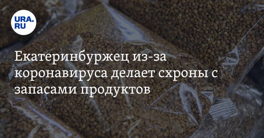 Екатеринбуржец из-за коронавируса делает схроны с запасами продуктов - ura.news - Украина - Екатеринбург