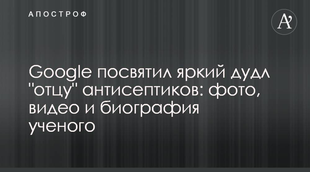 Google посвятил яркий дудл "отцу" антисептиков: фото, видео и биография ученого - apostrophe.ua