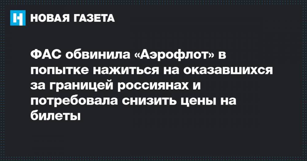 ФАС обвинила «Аэрофлот» в попытке нажиться на оказавшихся за границей россиянах и потребовала снизить цены на билеты - novayagazeta.ru