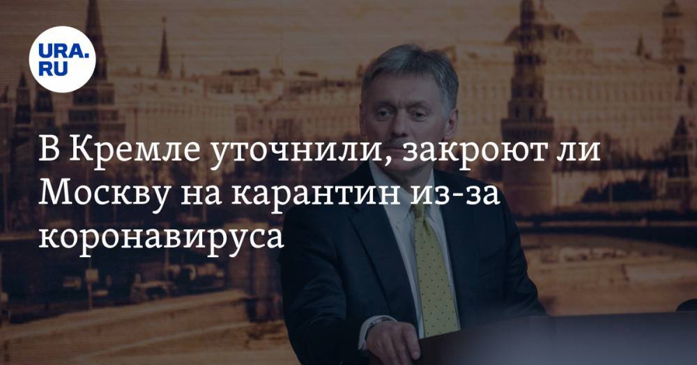 Дмитрий Песков - В Кремле уточнили, закроют ли Москву на карантин из-за коронавируса - ura.news - Россия - Москва