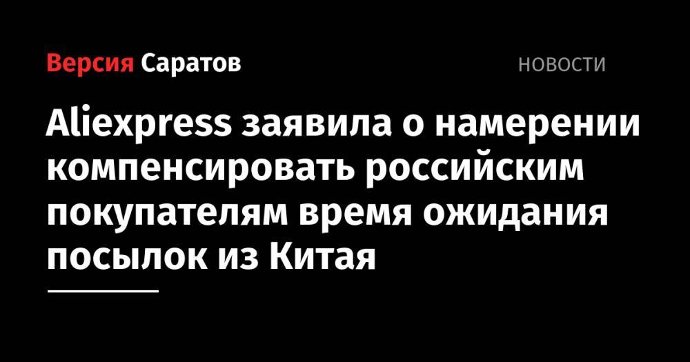 Aliexpress заявила о намерении компенсировать российским покупателям время ожидания посылок из Китая - nversia.ru - Россия - Китай