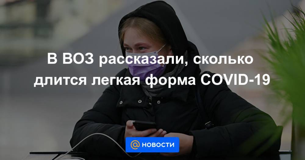 В ВОЗ рассказали, сколько длится легкая форма COVID-19 - news.mail.ru