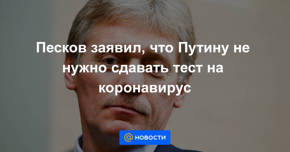 Песков заявил, что Путину не нужно сдавать тест на коронавирус - news.mail.ru - республика Крым