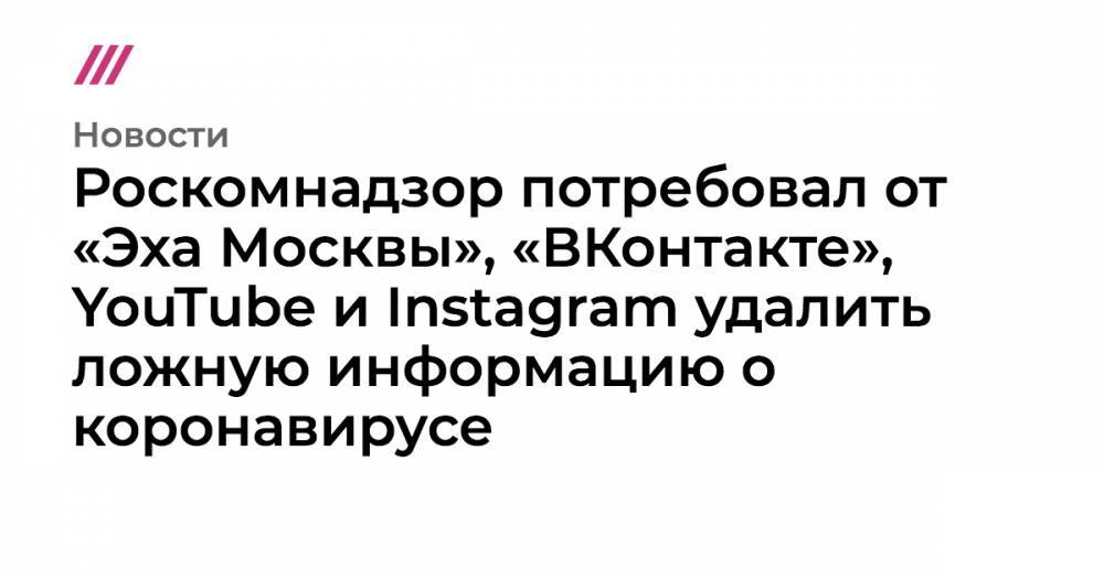 Роскомнадзор потребовал от «Эха Москвы», «ВКонтакте», YouTube и Instagram удалить ложную информацию о коронавирусе - tvrain.ru - Москва - Магадан