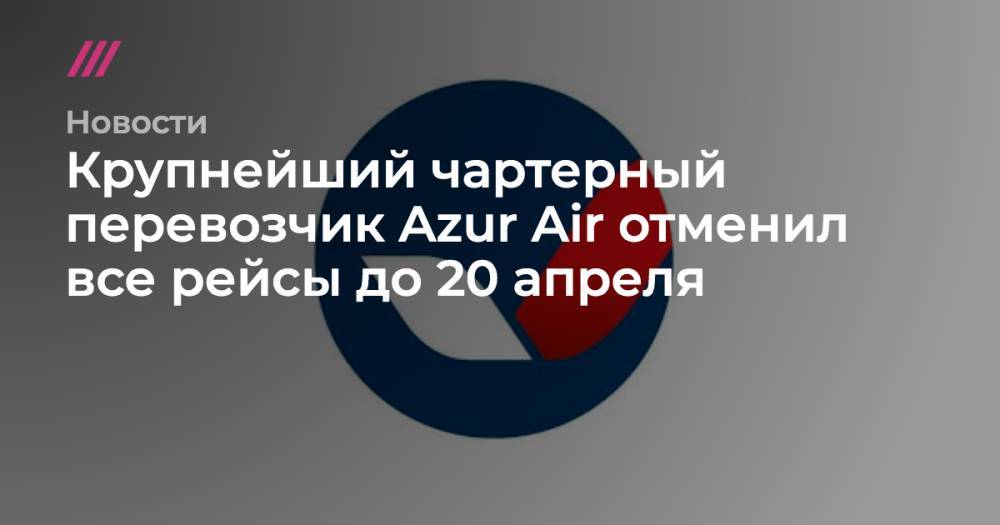 Крупнейший чартерный перевозчик Azur Air отменил все рейсы до 20 апреля - tvrain.ru - Россия - Сша - Англия - Куба - Таиланд - Мексика - Эмираты