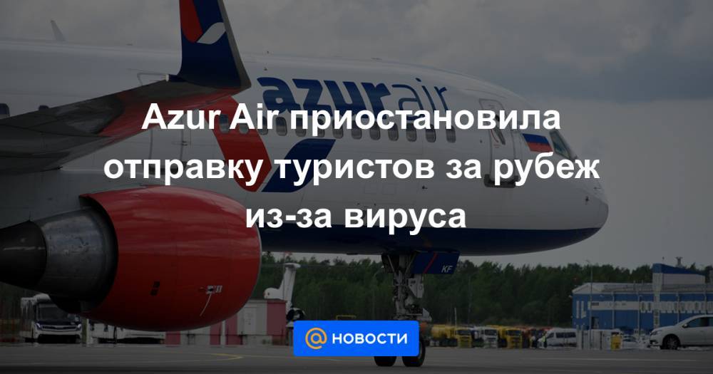 Azur Air приостановила отправку туристов за рубеж из-за вируса - news.mail.ru - Россия