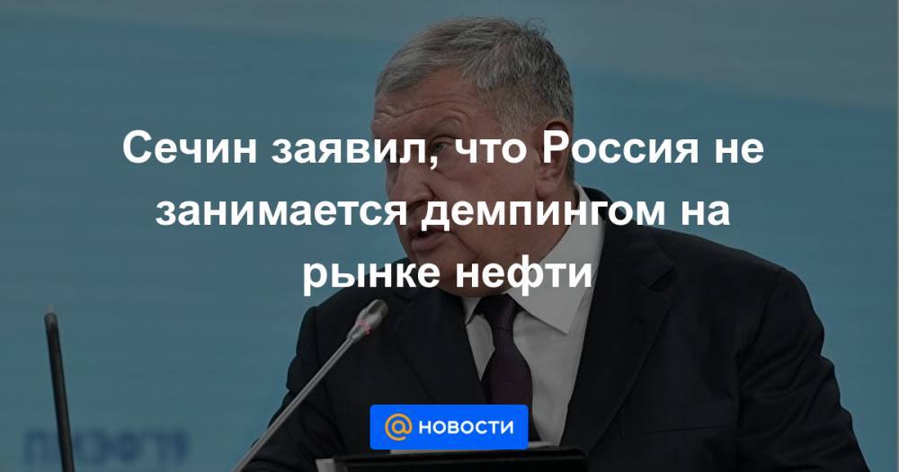 Сечин заявил, что Россия не занимается демпингом на рынке нефти - news.mail.ru - Россия